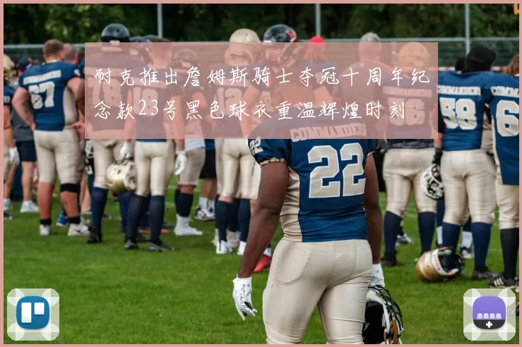 耐克推出詹姆斯骑士夺冠十周年纪念款23号黑色球衣重温辉煌时刻