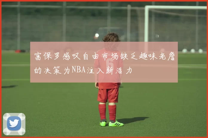 富保罗感叹自由市场缺乏趣味老詹的决策为NBA注入新活力