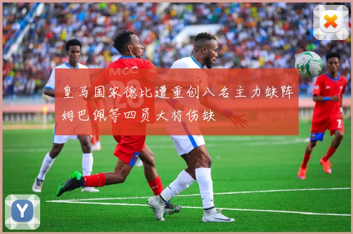 皇马国家德比遭重创八名主力缺阵姆巴佩等四员大将伤缺