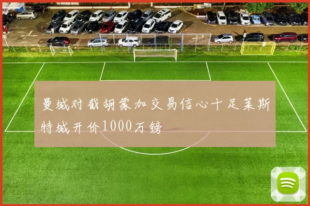 曼城对截胡蒙加交易信心十足莱斯特城开价1000万镑