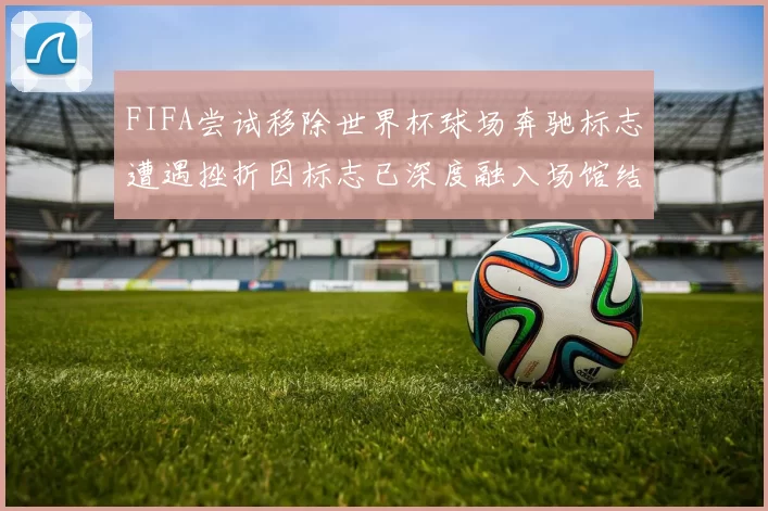 FIFA尝试移除世界杯球场奔驰标志遭遇挫折因标志已深度融入场馆结构