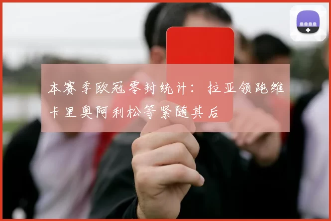 本赛季欧冠零封统计：拉亚领跑维卡里奥阿利松等紧随其后