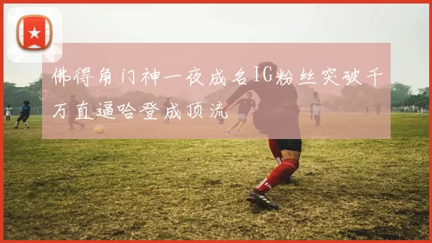 佛得角门神一夜成名IG粉丝突破千万直逼哈登成顶流