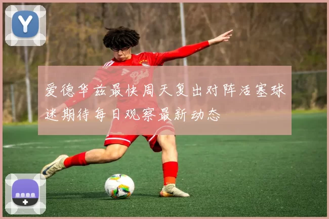 爱德华兹最快周天复出对阵活塞球迷期待每日观察最新动态