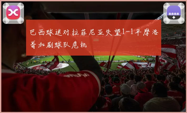 巴西球迷对拉菲尼亚失望1-1平摩洛哥加剧球队危机