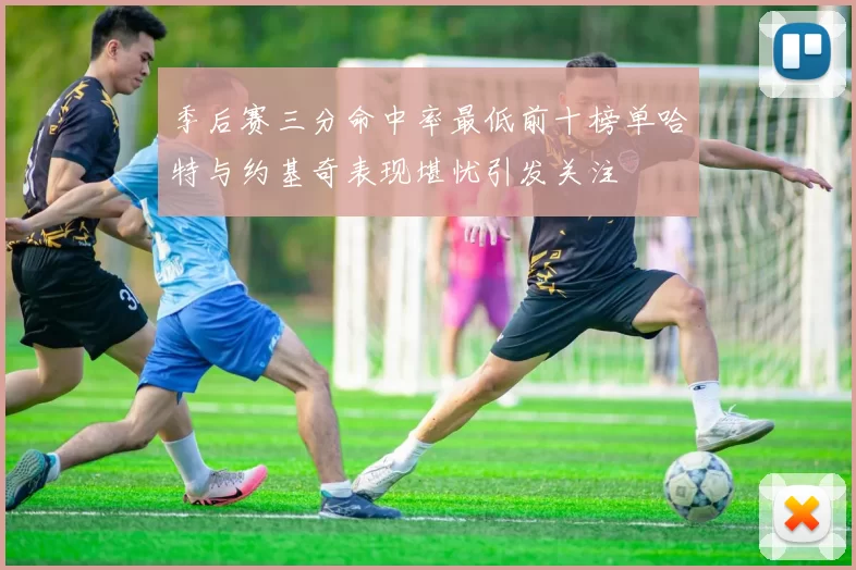 季后赛三分命中率最低前十榜单哈特与约基奇表现堪忧引发关注