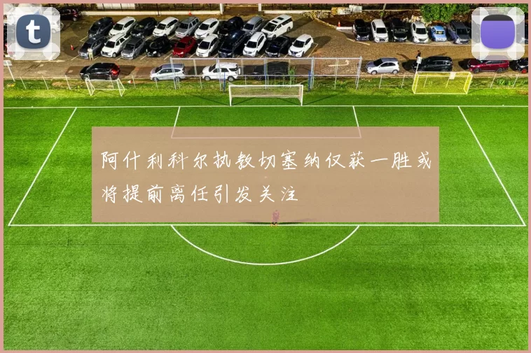 阿什利科尔执教切塞纳仅获一胜或将提前离任引发关注