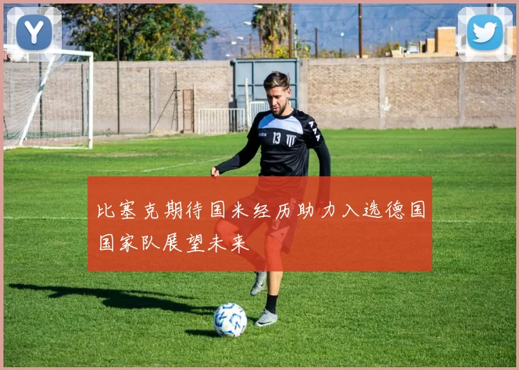 比塞克期待国米经历助力入选德国国家队展望未来