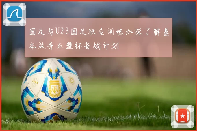 国足与U23国足联合训练加深了解基本放弃东盟杯备战计划