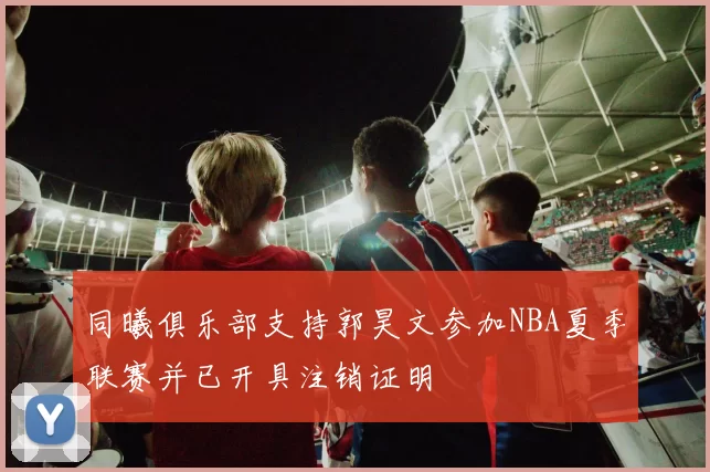 同曦俱乐部支持郭昊文参加NBA夏季联赛并已开具注销证明
