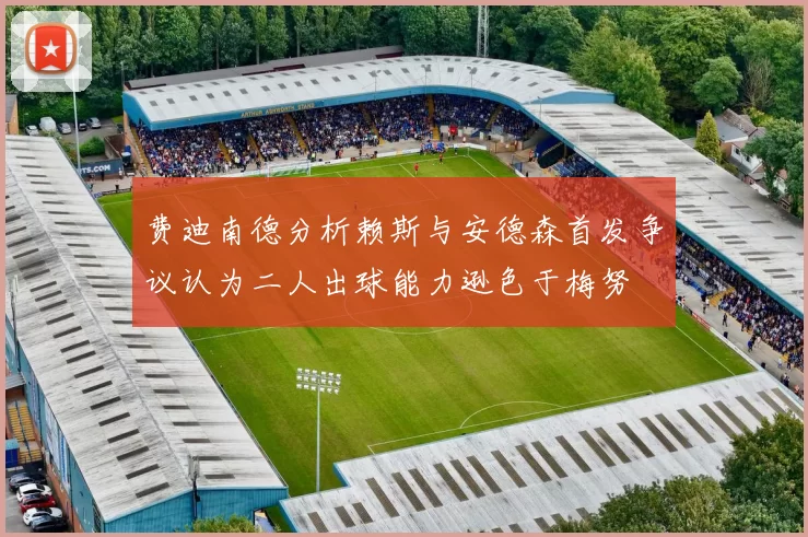 费迪南德分析赖斯与安德森首发争议认为二人出球能力逊色于梅努