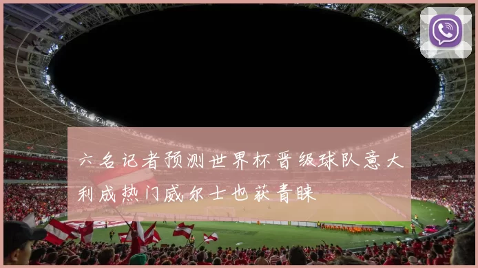 六名记者预测世界杯晋级球队意大利成热门威尔士也获青睐