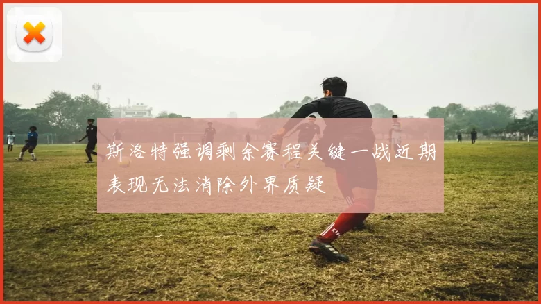 斯洛特强调剩余赛程关键一战近期表现无法消除外界质疑