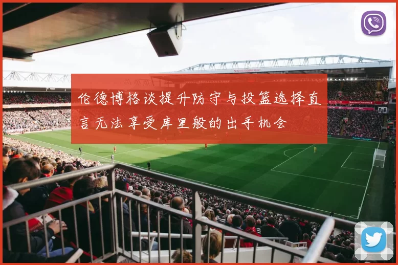 伦德博格谈提升防守与投篮选择直言无法享受库里般的出手机会