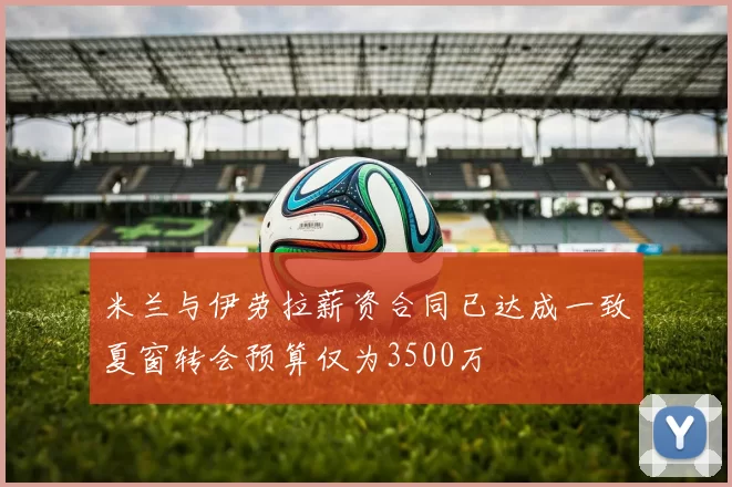 米兰与伊劳拉薪资合同已达成一致夏窗转会预算仅为3500万