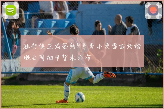 独行侠正式签约9号秀小莫雷兹约翰逊合同细节暂未公布