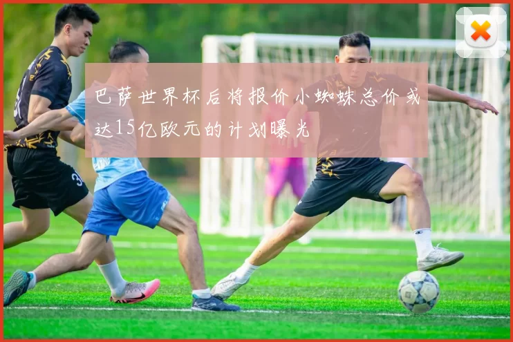 巴萨世界杯后将报价小蜘蛛总价或达15亿欧元的计划曝光