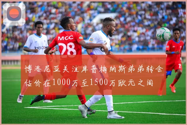 博洛尼亚关注库普梅纳斯弟弟转会估价在1000万至1500万欧元之间