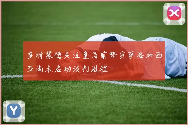 多特蒙德关注皇马前锋贡萨洛加西亚尚未启动谈判进程