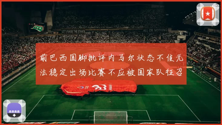前巴西国脚批评内马尔状态不佳无法稳定出场比赛不应被国家队征召