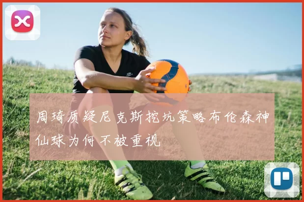 周琦质疑尼克斯挖坑策略布伦森神仙球为何不被重视