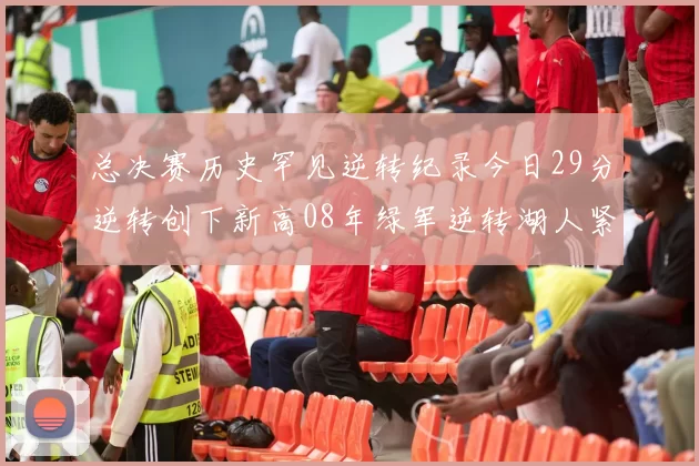 总决赛历史罕见逆转纪录今日29分逆转创下新高08年绿军逆转湖人紧随其后