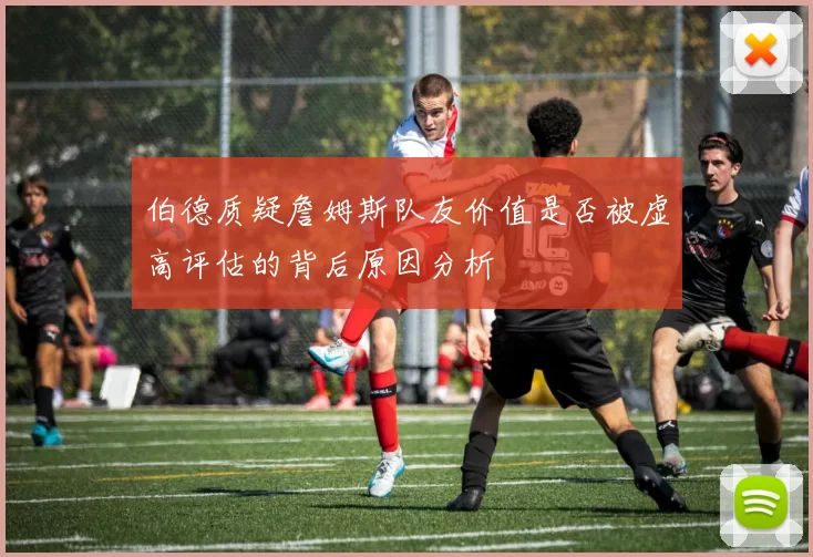 伯德质疑詹姆斯队友价值是否被虚高评估的背后原因分析