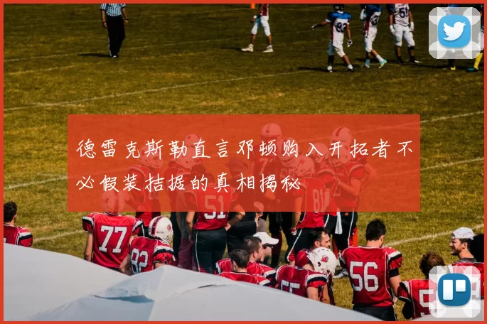 德雷克斯勒直言邓顿购入开拓者不必假装拮据的真相揭秘