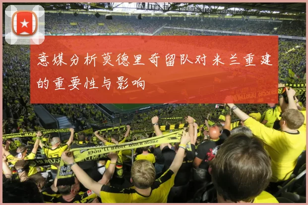 意媒分析莫德里奇留队对米兰重建的重要性与影响