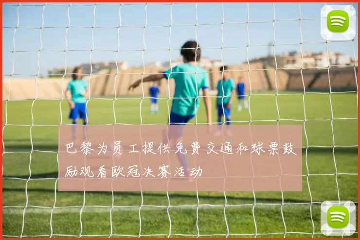 巴黎为员工提供免费交通和球票鼓励观看欧冠决赛活动