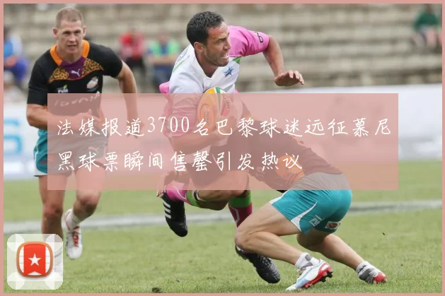 法媒报道3700名巴黎球迷远征慕尼黑球票瞬间售罄引发热议